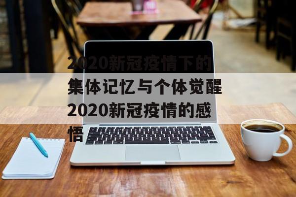 2020新冠疫情下的集体记忆与个体觉醒 2020新冠疫情的感悟 2020新冠疫情下的集体记忆与个体觉醒 2020新冠疫情的感悟