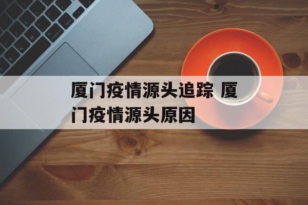 厦门疫情源头追踪 厦门疫情源头原因